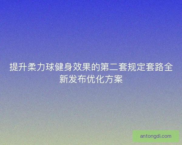 提升柔力球健身效果的第二套规定套路全新发布优化方案