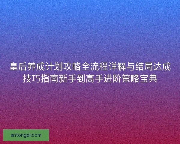 皇后养成计划攻略全流程详解与结局达成技巧指南新手到高手进阶策略宝典