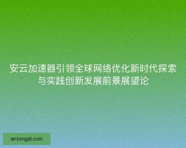 安云加速器引领全球网络优化新时代探索与实践创新发展前景展望论