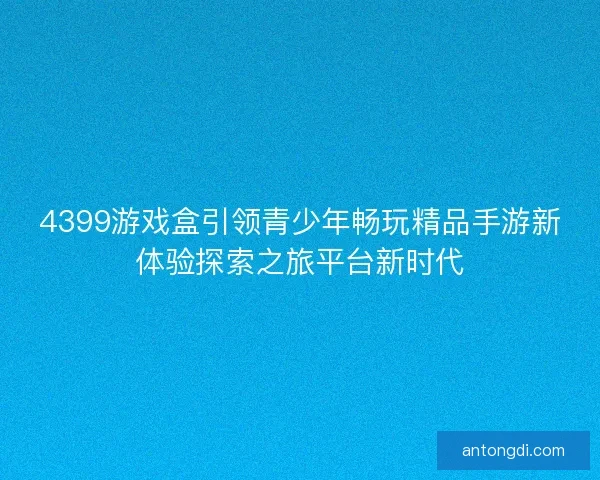 4399游戏盒引领青少年畅玩精品手游新体验探索之旅平台新时代