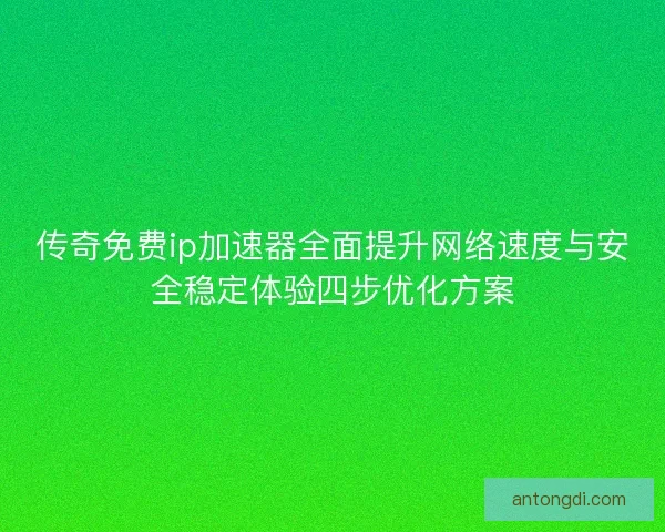传奇免费ip加速器全面提升网络速度与安全稳定体验四步优化方案